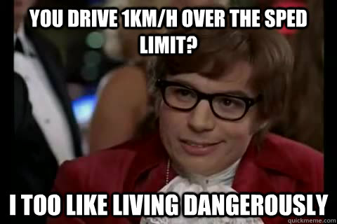 you drive 1km/h over the sped limit? I too like living dangerously  Dangerously - Austin Powers