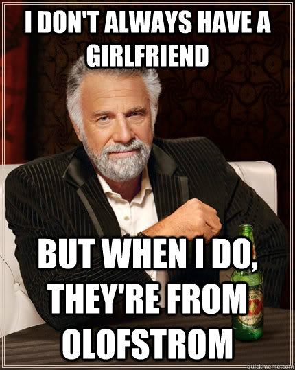 I don't always have a girlfriend but when i do, they're from Olofstrom  The Most Interesting Man In The World