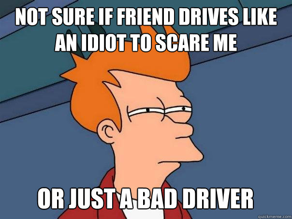 not sure if friend drives like an idiot to scare me or just a bad driver  Futurama Fry