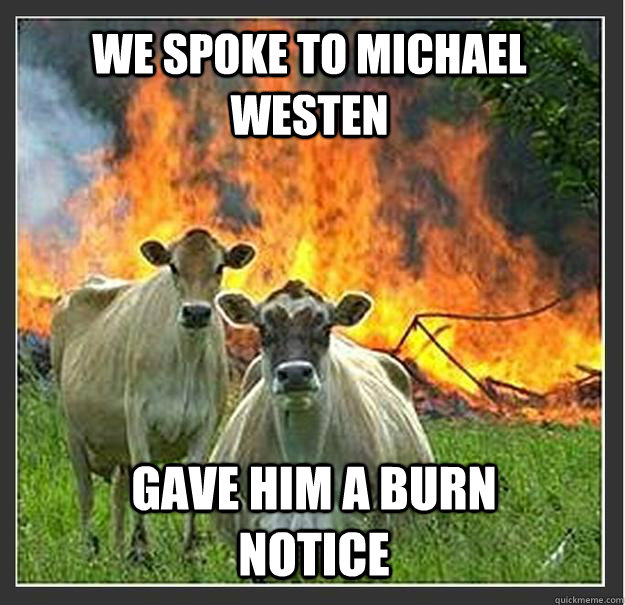 We spoke to Michael Westen  Gave him a burn notice  Evil cows