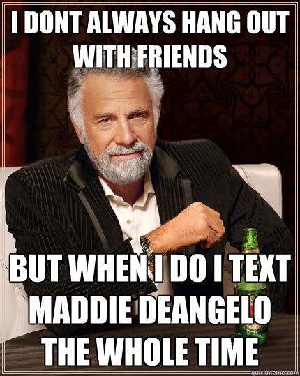 I dont always hang out with friends but when i do i text maddie deangelo the whole time - I dont always hang out with friends but when i do i text maddie deangelo the whole time  The Most Interesting Man In The World