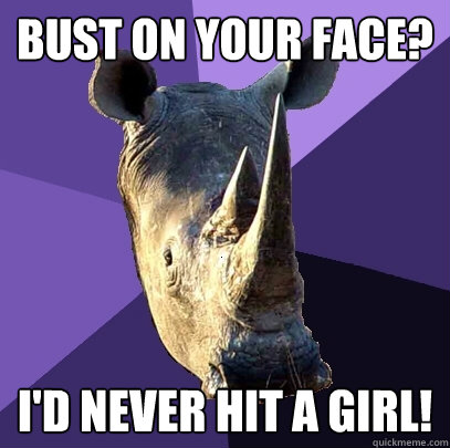 bust on your face? i'd never hit a girl!  Sexually Oblivious Rhino