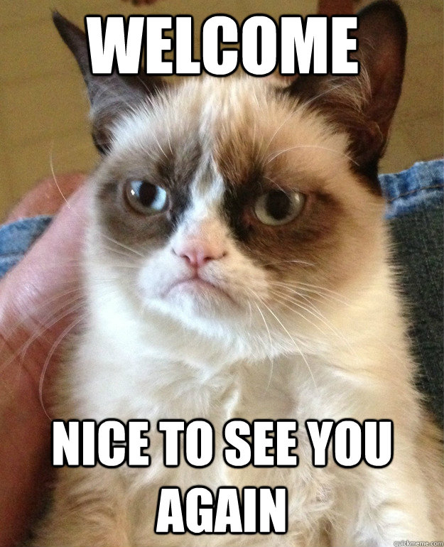 Welcome Nice to see you again  Grumpy Cat