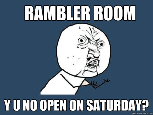 Rambler Room Y u no open on Saturday?  Y U No