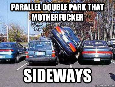 parallel double park that motherfucker  sideways - parallel double park that motherfucker  sideways  Is that you, Kanye