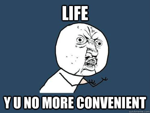 LIFE y u no more convenient  Y U No