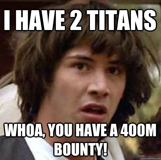 I have 2 Titans Whoa, you have a 400m bounty!  conspiracy keanu