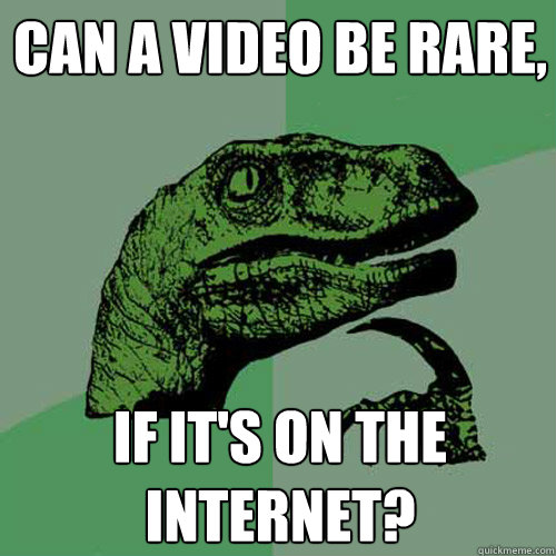 Can a video be rare, if it's on the internet? - Can a video be rare, if it's on the internet?  Philosoraptor