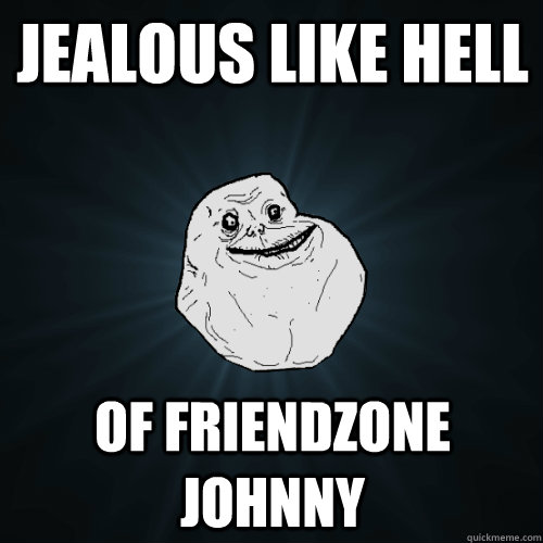 jealous like hell OF FRIENDZONE JOHNNY  Forever Alone