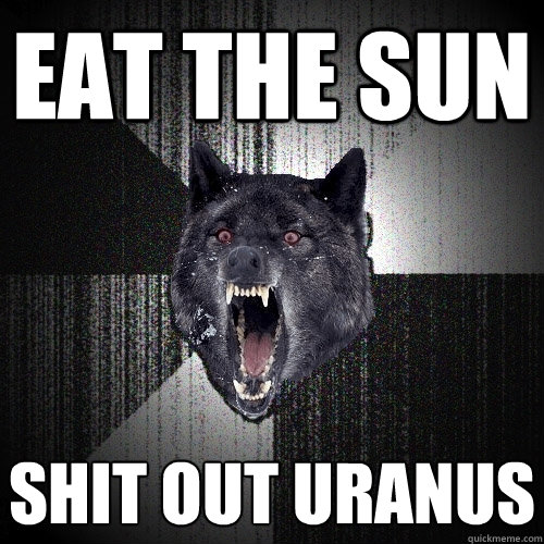 Eat the sun shit out uranus  Insanity Wolf