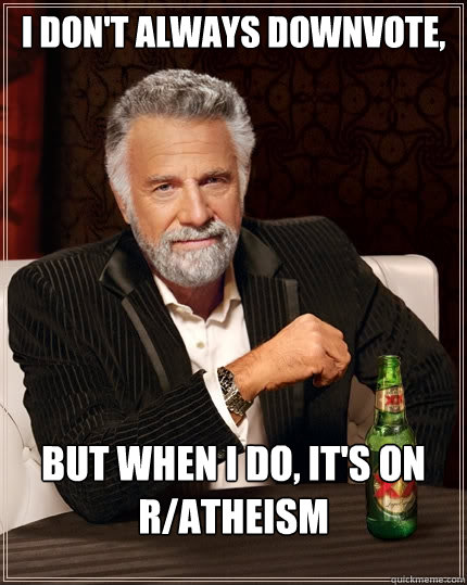 I don't always downvote, but when I do, it's on r/atheism  The Most Interesting Man In The World