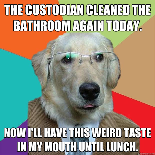 The custodian cleaned the bathroom again today. Now I'll have this weird taste in my mouth until lunch.  Business Dog