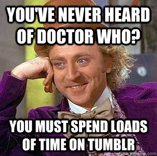 You've never heard of Doctor Who? You must spend loads of time on tumblr - You've never heard of Doctor Who? You must spend loads of time on tumblr  Condescending Wonka