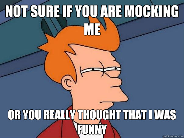 not sure if You are mocking me or you really thought that I was funny  Futurama Fry