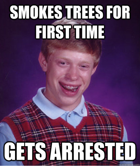 Smokes Trees for first time gets arrested - Smokes Trees for first time gets arrested  Bad Luck Brian