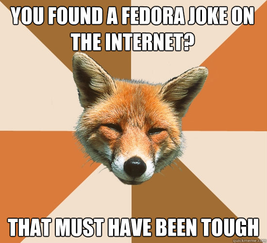 You found a fedora joke on the internet? That must have been tough  Condescending Fox