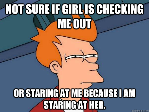 Not sure if girl is checking me out Or staring at me because I am staring at her.  Futurama Fry