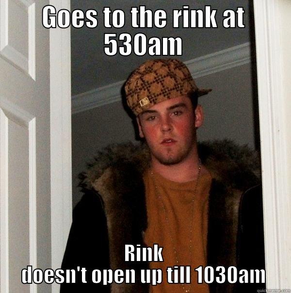 GOES TO THE RINK AT 530AM RINK DOESN'T OPEN UP TILL 1030AM Scumbag Steve