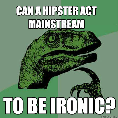 Can a Hipster act mainstream to be ironic?  Philosoraptor