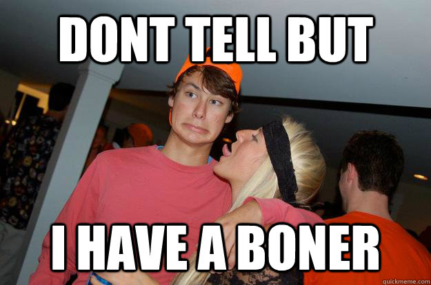 dont tell but I HAVE A BONER  bone