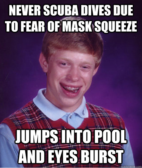 Never scuba dives due to fear of mask squeeze Jumps into pool and eyes burst  Bad Luck Brian