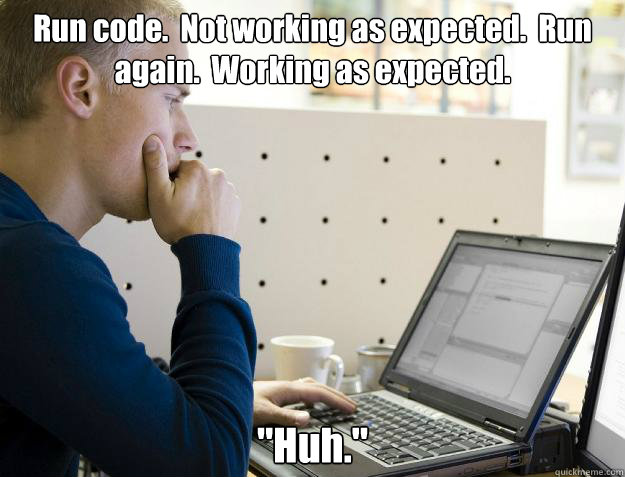 Run code.  Not working as expected.  Run again.  Working as expected. 