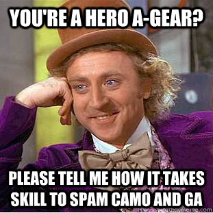 You're a hero a-gear? please tell me how it takes skill to spam camo and GA  Condescending Wonka