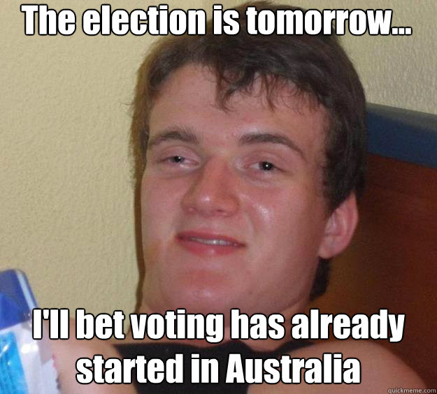 The election is tomorrow... I'll bet voting has already started in Australia - The election is tomorrow... I'll bet voting has already started in Australia  10 Guy