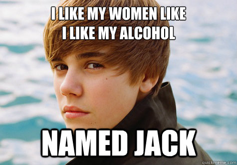 i like my women like 
i like my alcohol Named Jack - i like my women like 
i like my alcohol Named Jack  Leave it to Bieber