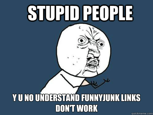 stupid people y u no understand funnyjunk links don't work  Y U No