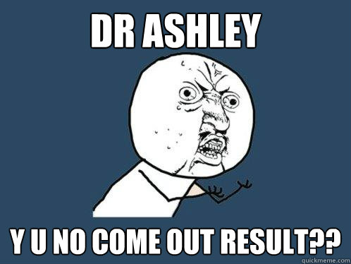 DR Ashley y u no come out result??  Y U No