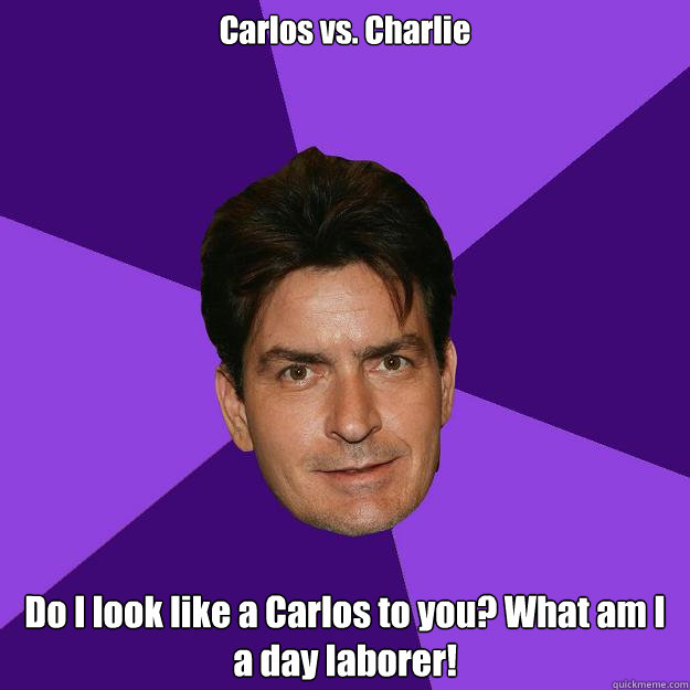 Carlos vs. Charlie Do I look like a Carlos to you? What am I a day laborer!  Clean Sheen