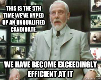 This is the 5th time we've hyped up an unqualified candidate. we have become exceedingly efficient at it  Matrix architect