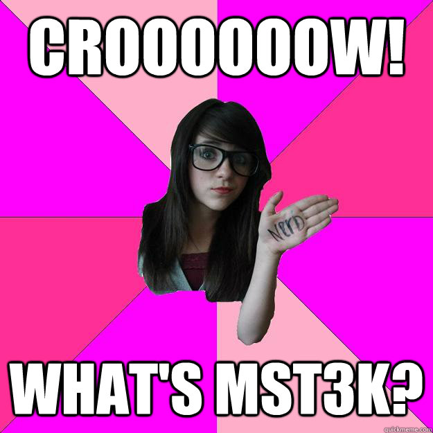 Croooooow! What's MST3K?  Idiot Nerd Girl