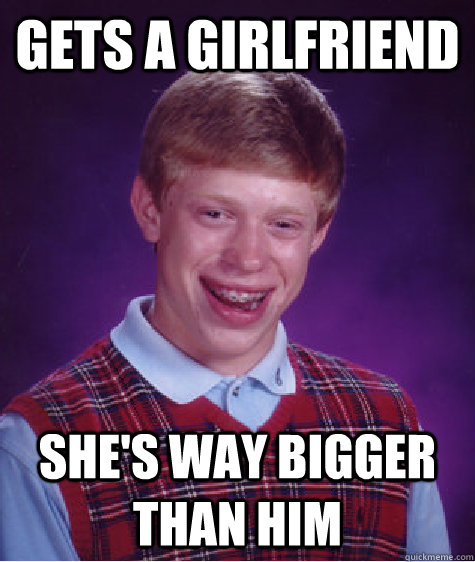 Gets a girlfriend she's way bigger than him  Bad Luck Brian