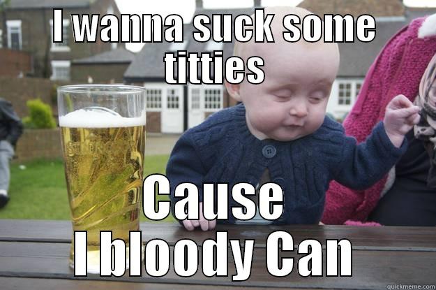 I WANNA SUCK SOME TITTIES CAUSE I BLOODY CAN drunk baby