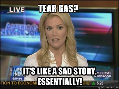 tear gas?  It's like a sad story, essentially!  Megyn Kelly