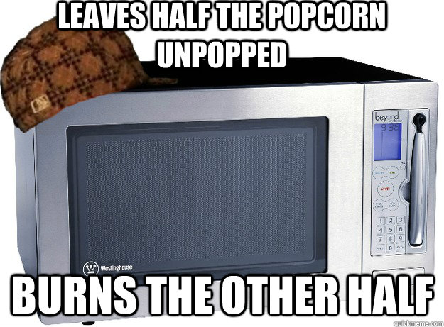 Leaves half the popcorn unpopped Burns the other half - Leaves half the popcorn unpopped Burns the other half  Scumbag Microwave