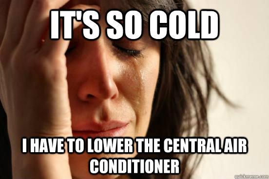 it's so cold i have to lower the central air conditioner - it's so cold i have to lower the central air conditioner  First World Problems