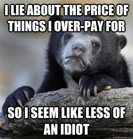 I lie about the price of things I over-pay for so i seem like less of an idiot  Confession Bear