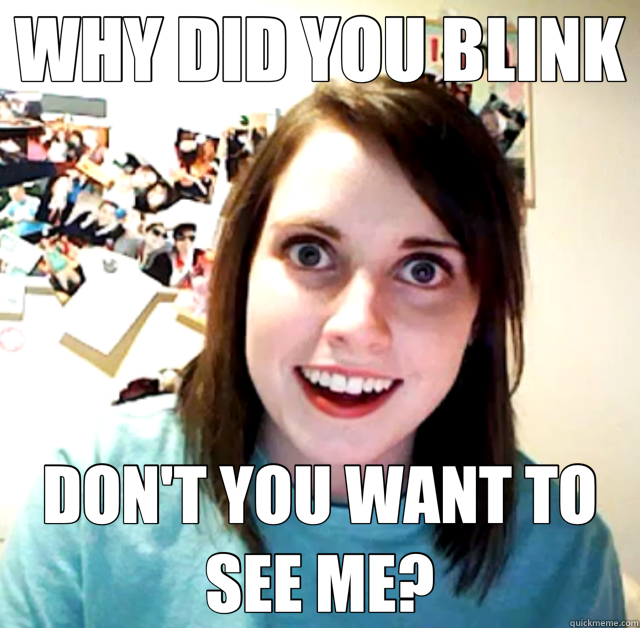 WHY DID YOU BLINK DON'T YOU WANT TO SEE ME? - WHY DID YOU BLINK DON'T YOU WANT TO SEE ME?  Overly Attached Girlfriend