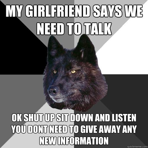 my Girlfriend says we need to talk Ok shut up sit down and listen you dont need to give away any new information  Sanity Wolf