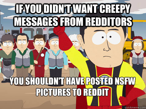 if you didn't want creepy messages from Redditors you shouldn't have posted nsfw pictures to reddit   Captain Hindsight