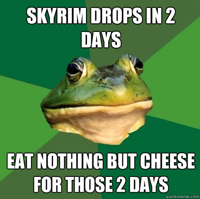 Skyrim drops in 2 days eat nothing but cheese for those 2 days  Foul Bachelor Frog