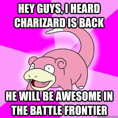 hey guys, i heard charizard is back he will be awesome in the battle frontier  Slowpoke