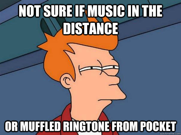 not sure if music in the distance or muffled ringtone from pocket  Futurama Fry