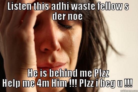 LISTEN THIS ADHI WASTE FELLOW S DER NOE  HE IS BEHIND ME PLZZ HELP ME 4M HIM !!! PLZZ I BEG U !!!  First World Problems