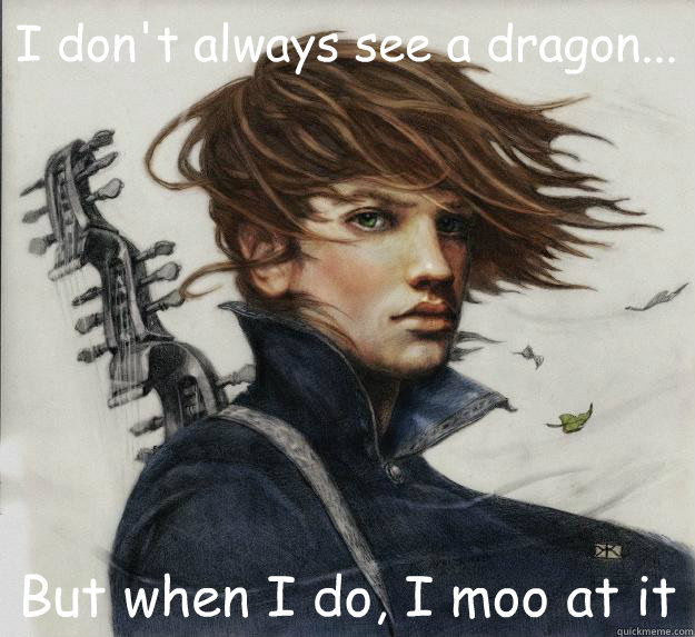 I don't always see a dragon... But when I do, I moo at it  Advice Kvothe