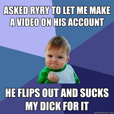 Asked RyRy to let me make a video on his account He flips out and sucks my dick for it - Asked RyRy to let me make a video on his account He flips out and sucks my dick for it  Success Kid