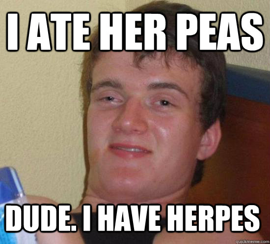 I ate her peas dude. i have herpes - I ate her peas dude. i have herpes  10 Guy